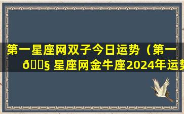 第一星座网双子今日运势（第一 🐧 星座网金牛座2024年运势）